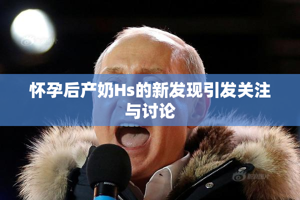 怀孕后产奶Hs的新发现引发关注与讨论