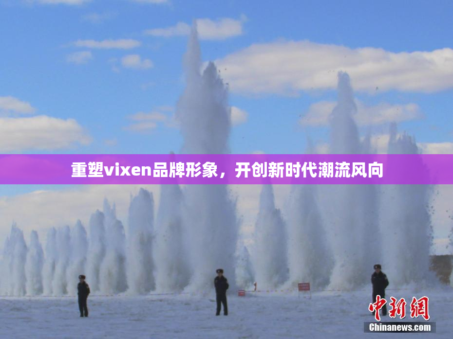 重塑vixen品牌形象，开创新时代潮流风向