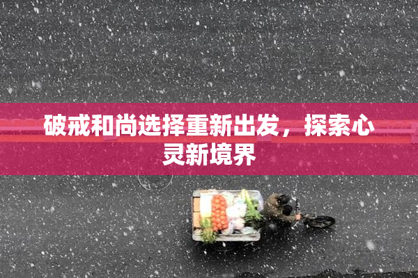破戒和尚选择重新出发，探索心灵新境界