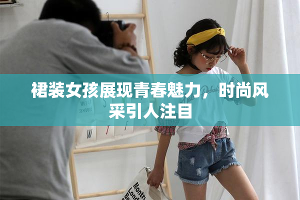 裙装女孩展现青春魅力，时尚风采引人注目