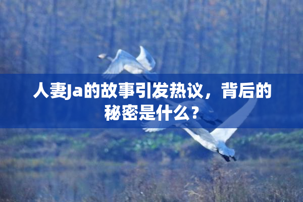 人妻Ja的故事引发热议，背后的秘密是什么？