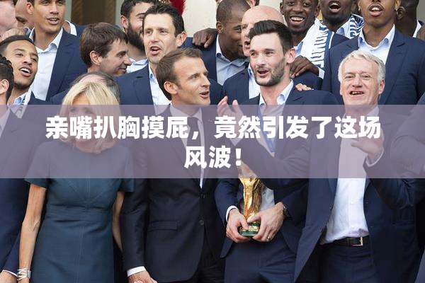 亲嘴扒胸摸屁，竟然引发了这场风波！