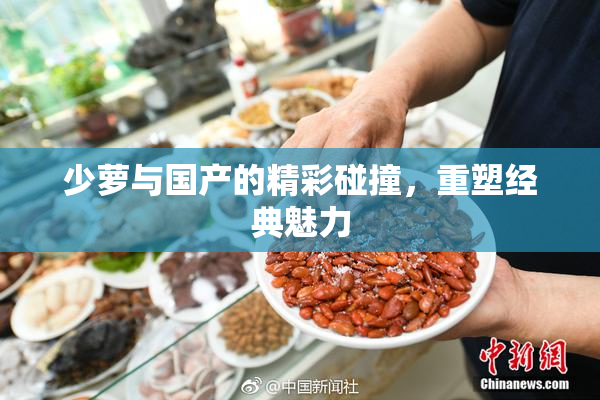 少萝与国产的精彩碰撞，重塑经典魅力
