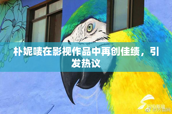 朴妮唛在影视作品中再创佳绩，引发热议