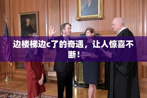 边楼梯边c了的奇遇，让人惊喜不断！
