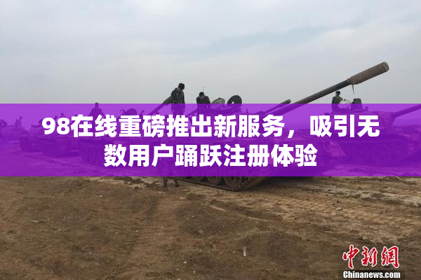 98在线重磅推出新服务，吸引无数用户踊跃注册体验