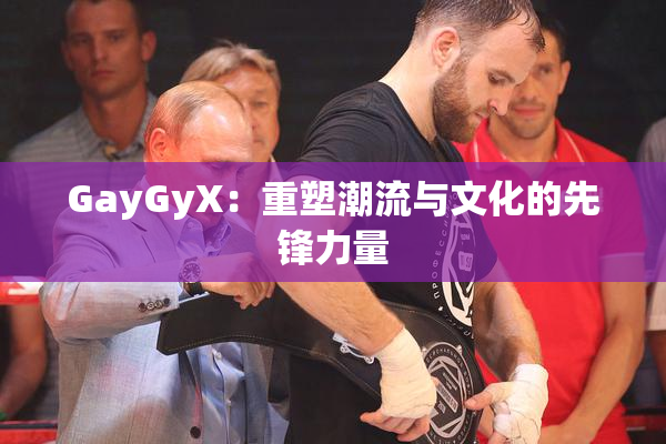 GayGyX：重塑潮流与文化的先锋力量