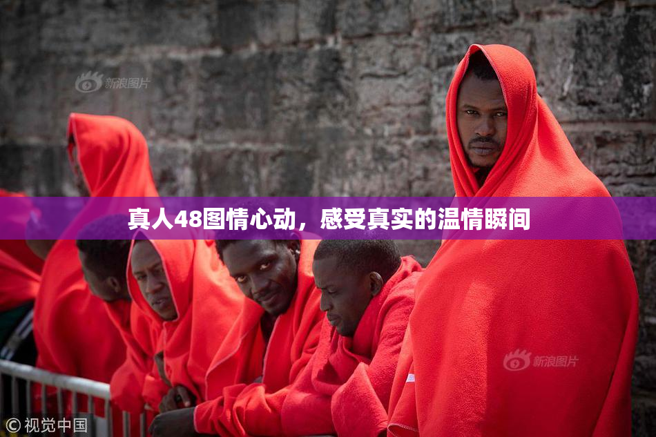 真人48图情心动，感受真实的温情瞬间