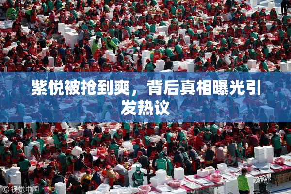 紫悦被抢到爽，背后真相曝光引发热议