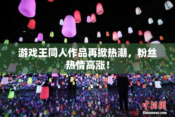 游戏王同人作品再掀热潮，粉丝热情高涨！