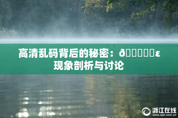 高清乱码背后的秘密：🔞❌‌ε现象剖析与讨论