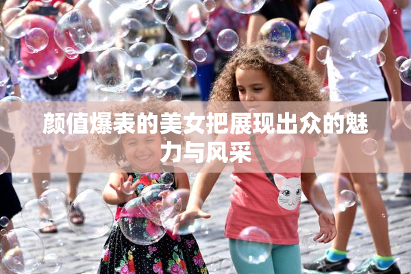 颜值爆表的美女把展现出众的魅力与风采