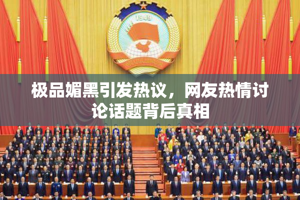 极品媚黑引发热议，网友热情讨论话题背后真相