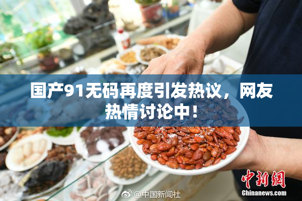 国产91无码再度引发热议，网友热情讨论中！