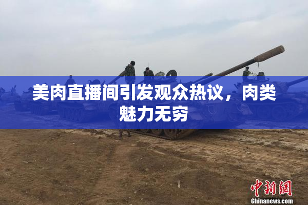 美肉直播间引发观众热议，肉类魅力无穷