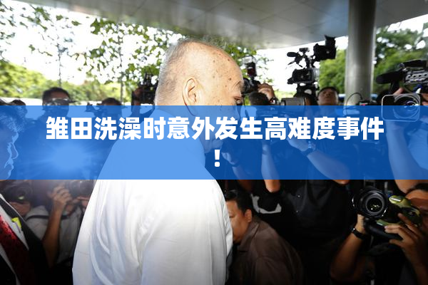 雏田洗澡时意外发生高难度事件！