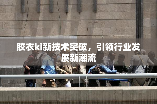 胶衣ki新技术突破，引领行业发展新潮流