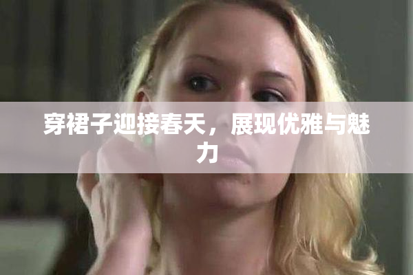 穿裙子迎接春天，展现优雅与魅力