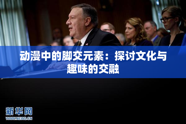 动漫中的脚交元素：探讨文化与趣味的交融