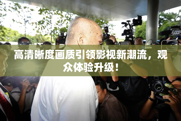 高清晰度画质引领影视新潮流，观众体验升级！