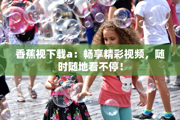 香蕉视下载a：畅享精彩视频，随时随地看不停！