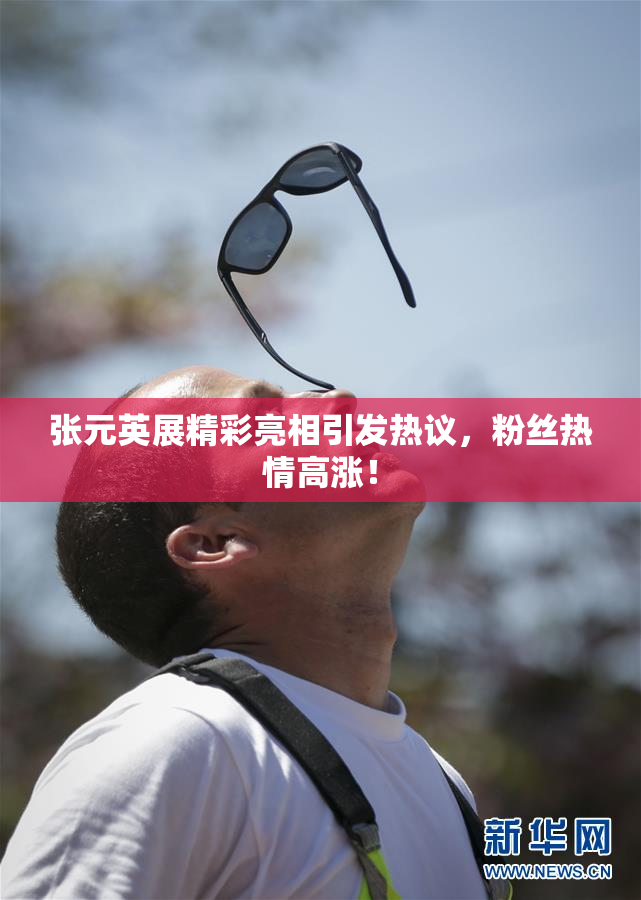张元英展精彩亮相引发热议，粉丝热情高涨！