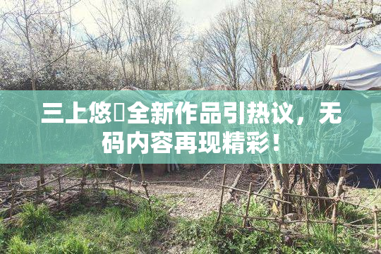 三上悠亜全新作品引热议，无码内容再现精彩！