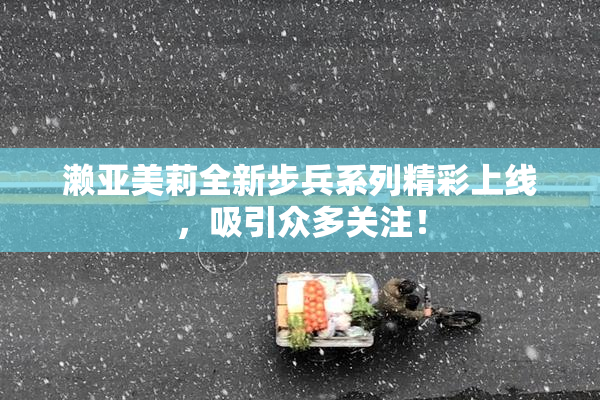 濑亚美莉全新步兵系列精彩上线，吸引众多关注！