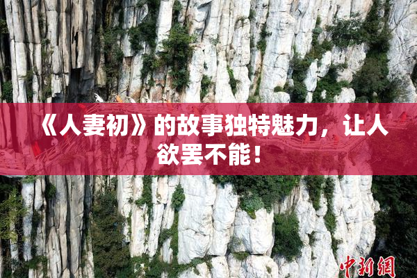 《人妻初》的故事独特魅力，让人欲罢不能！