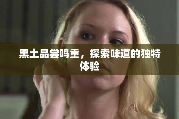 黑土品尝鸣重，探索味道的独特体验