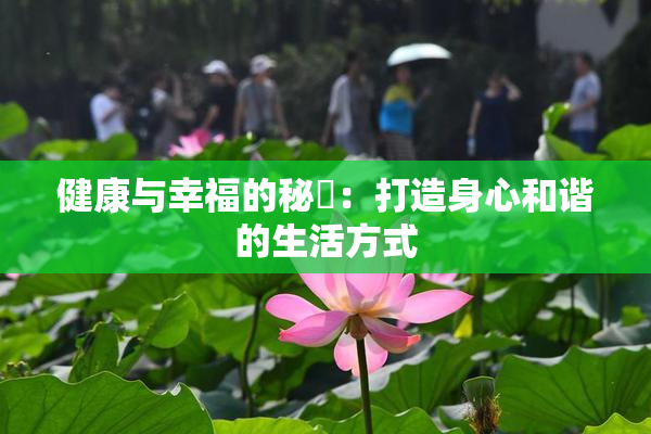 健康与幸福的秘訣：打造身心和谐的生活方式