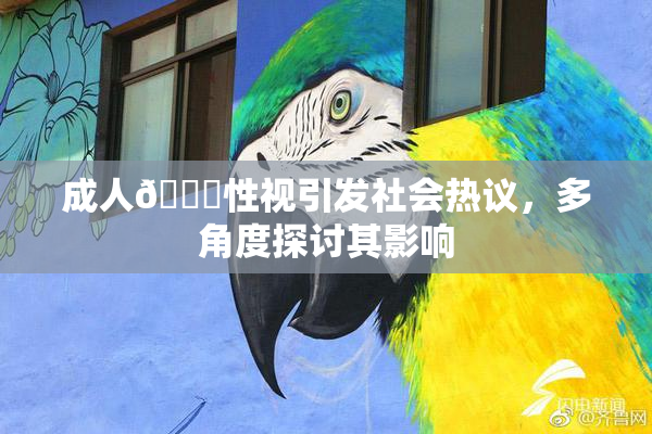 成人🔞性视引发社会热议，多角度探讨其影响