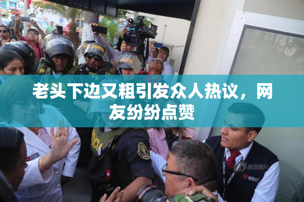 老头下边又粗引发众人热议，网友纷纷点赞