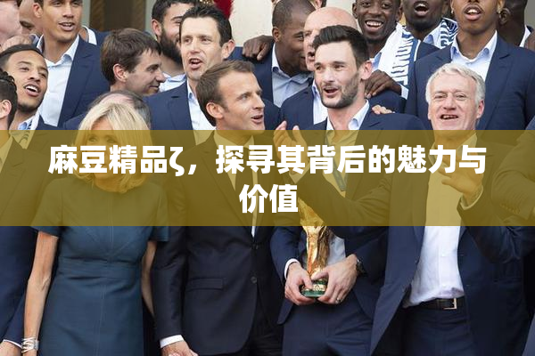麻豆精品ζ，探寻其背后的魅力与价值