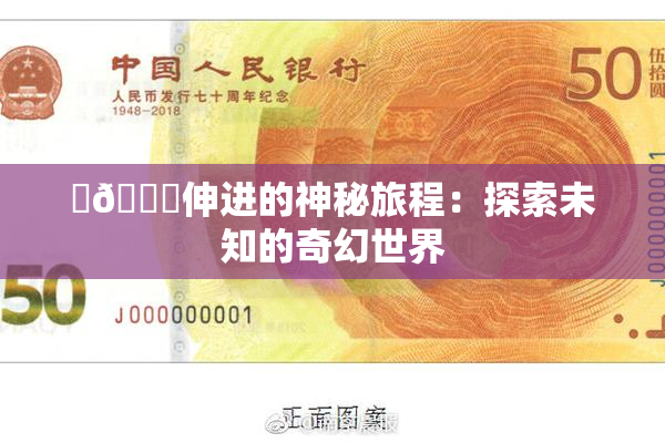 ‌🍌伸进的神秘旅程：探索未知的奇幻世界