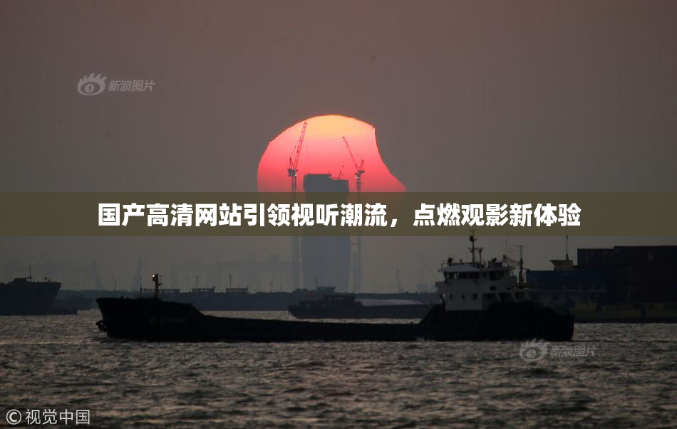 国产高清网站引领视听潮流，点燃观影新体验
