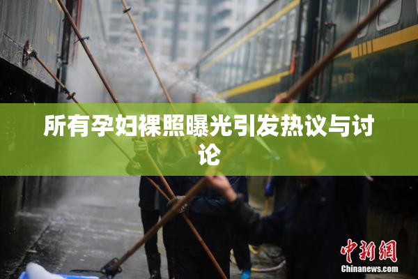 所有孕妇裸照曝光引发热议与讨论