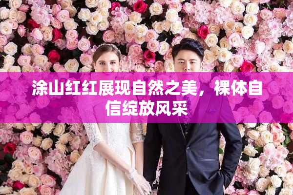 涂山红红展现自然之美，裸体自信绽放风采