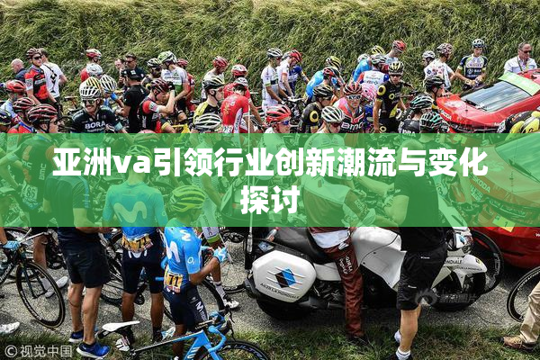 亚洲va引领行业创新潮流与变化探讨