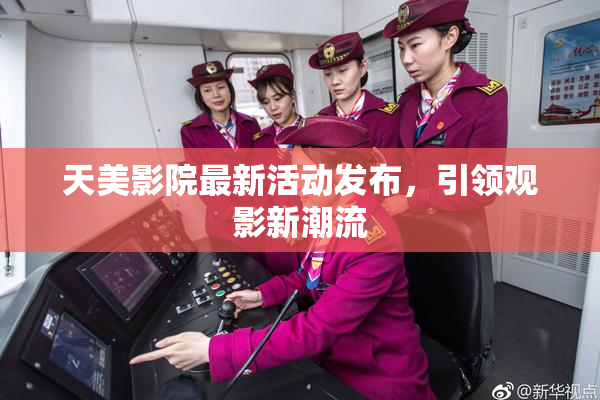 天美影院最新活动发布，引领观影新潮流