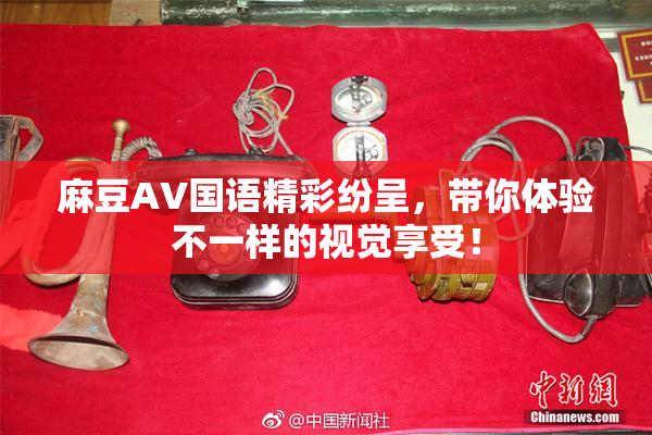 麻豆A∨国语精彩纷呈，带你体验不一样的视觉享受！