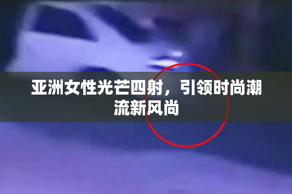 亚洲女性光芒四射，引领时尚潮流新风尚