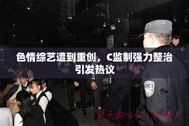 色情综艺遭到重创，C监制强力整治引发热议