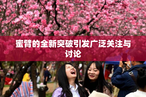 蜜臂的全新突破引发广泛关注与讨论