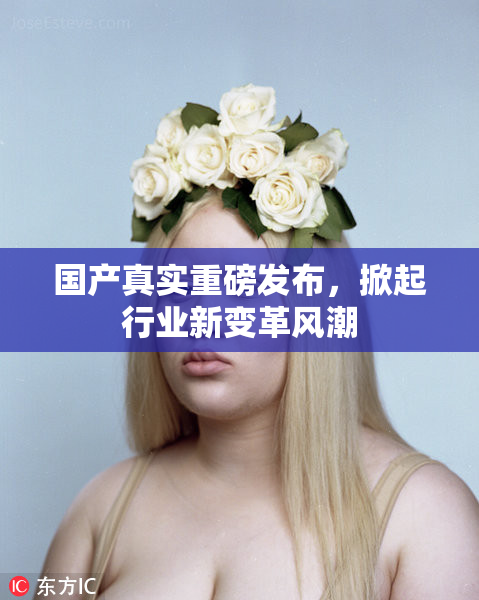 国产真实重磅发布，掀起行业新变革风潮