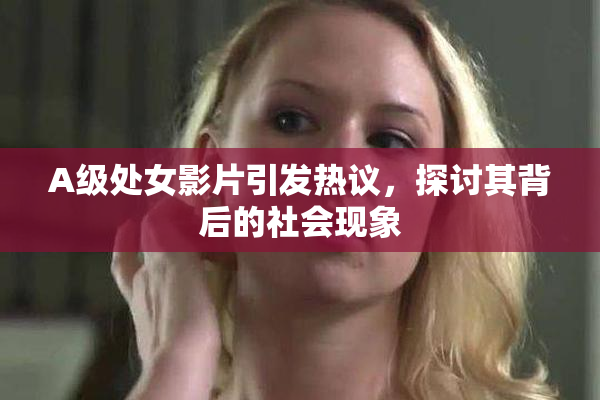 A级处女影片引发热议，探讨其背后的社会现象
