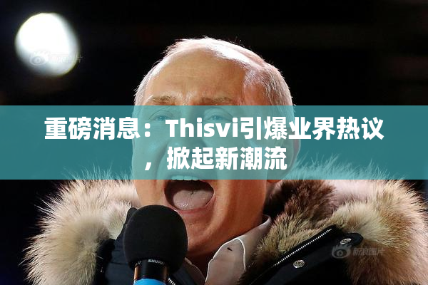 重磅消息：Thisvi引爆业界热议，掀起新潮流