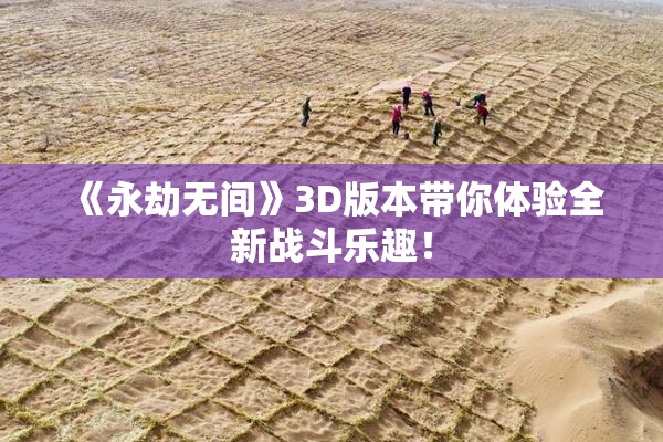 《永劫无间》3D版本带你体验全新战斗乐趣！