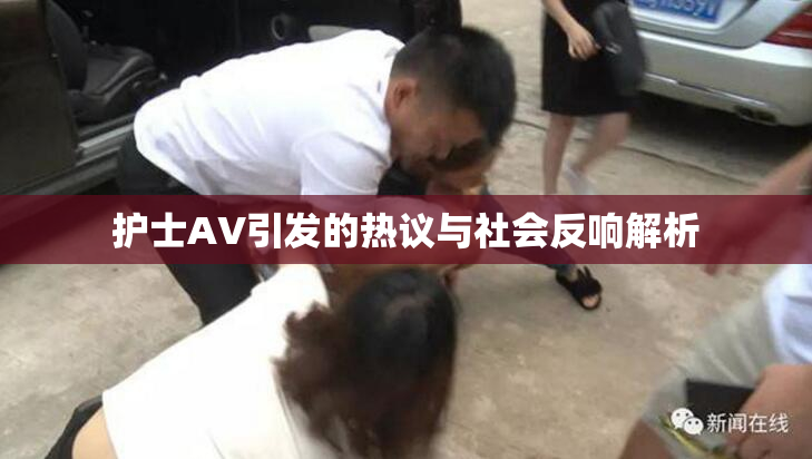 护士AV引发的热议与社会反响解析