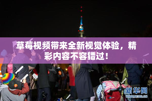 草莓视频带来全新视觉体验，精彩内容不容错过！